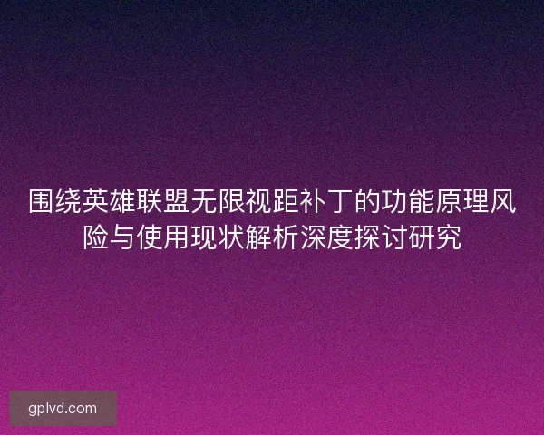 围绕英雄联盟无限视距补丁的功能原理风险与使用现状解析深度探讨研究 围绕英雄联盟无限视距补丁的功能原理风险与使用现状解析深度探讨研究
