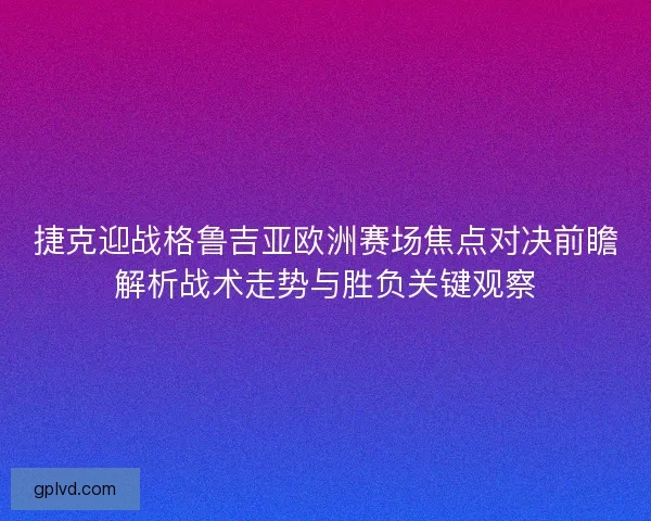 捷克迎战格鲁吉亚欧洲赛场焦点对决前瞻解析战术走势与胜负关键观察