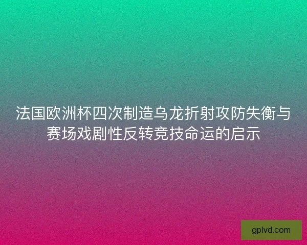 法国欧洲杯四次制造乌龙折射攻防失衡与赛场戏剧性反转竞技命运的启示