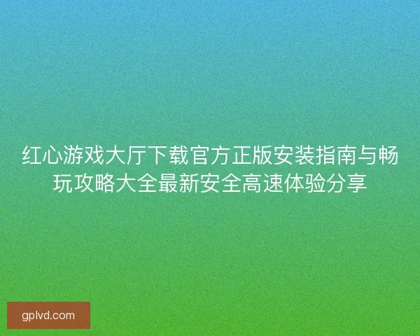 红心游戏大厅下载官方正版安装指南与畅玩攻略大全最新安全高速体验分享 红心游戏大厅下载官方正版安装指南与畅玩攻略大全最新安全高速体验分享