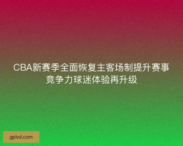 CBA新赛季全面恢复主客场制提升赛事竞争力球迷体验再升级 CBA新赛季全面恢复主客场制提升赛事竞争力球迷体验再升级