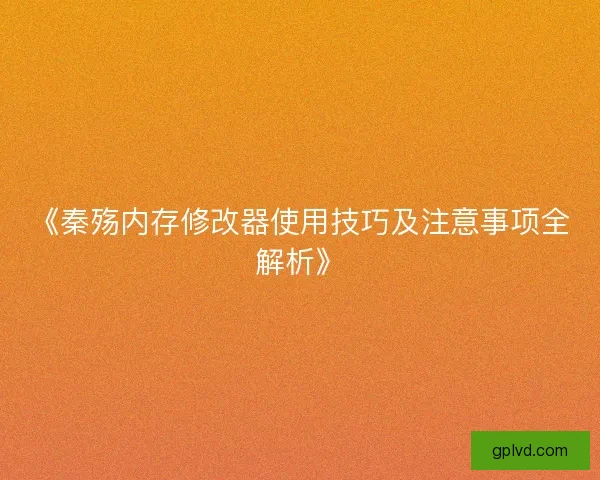《秦殇内存修改器使用技巧及注意事项全解析》 《秦殇内存修改器使用技巧及注意事项全解析》