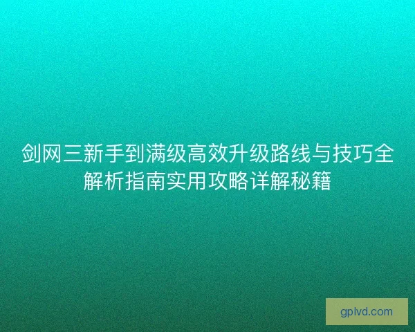 剑网三新手到满级高效升级路线与技巧全解析指南实用攻略详解秘籍 剑网三新手到满级高效升级路线与技巧全解析指南实用攻略详解秘籍