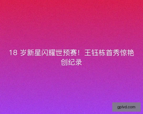18 岁新星闪耀世预赛!王钰栋首秀惊艳创纪录 18 岁新星闪耀世预赛!王钰栋首秀惊艳创纪录