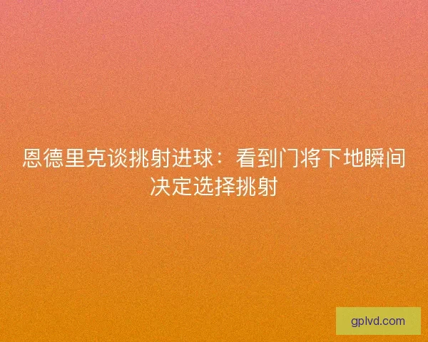 恩德里克谈挑射进球:看到门将下地瞬间决定选择挑射 恩德里克谈挑射进球:看到门将下地瞬间决定选择挑射