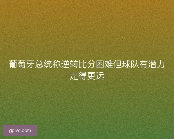 葡萄牙总统称逆转比分困难但球队有潜力走得更远 葡萄牙总统称逆转比分困难但球队有潜力走得更远
