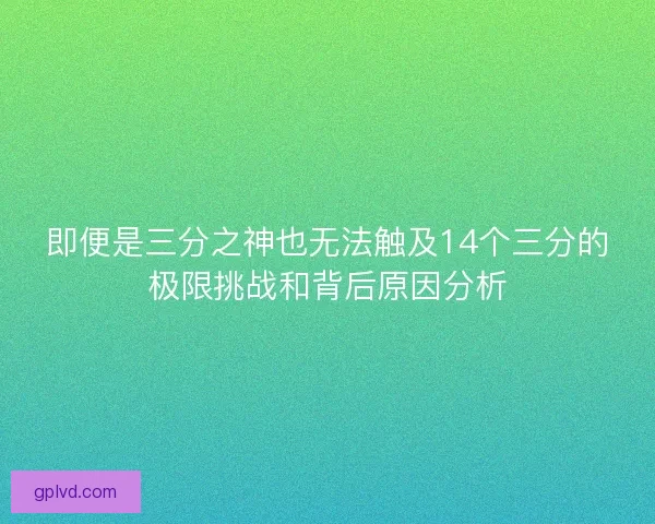 即便是三分之神也无法触及14个三分的极限挑战和背后原因分析 即便是三分之神也无法触及14个三分的极限挑战和背后原因分析