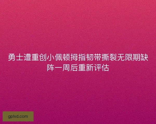 勇士遭重创小佩顿拇指韧带撕裂无限期缺阵一周后重新评估 勇士遭重创小佩顿拇指韧带撕裂无限期缺阵一周后重新评估