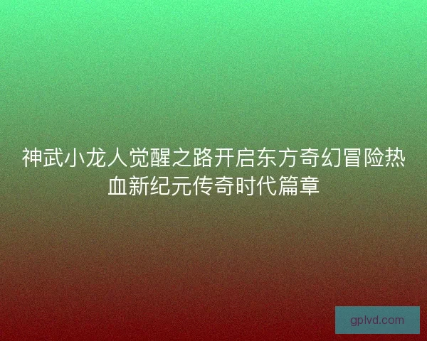 神武小龙人觉醒之路开启东方奇幻冒险热血新纪元传奇时代篇章