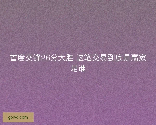 首度交锋26分大胜 这笔交易到底是赢家是谁