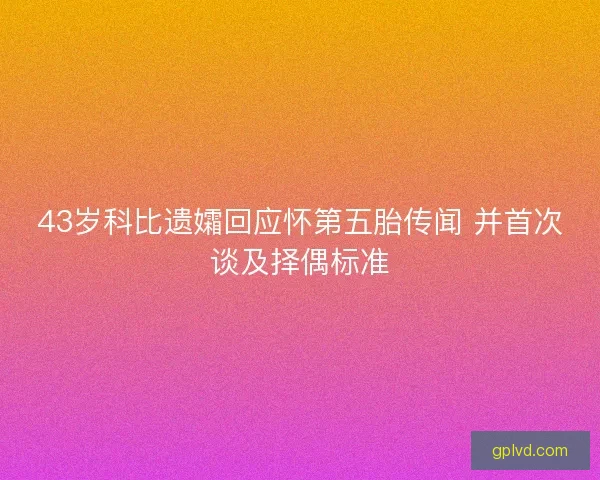 43岁科比遗孀回应怀第五胎传闻 并首次谈及择偶标准 43岁科比遗孀回应怀第五胎传闻 并首次谈及择偶标准