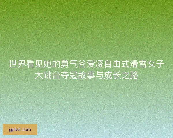 世界看见她的勇气谷爱凌自由式滑雪女子大跳台夺冠故事与成长之路