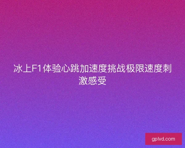 冰上F1体验心跳加速度挑战极限速度刺激感受 冰上F1体验心跳加速度挑战极限速度刺激感受