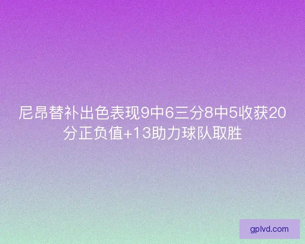 尼昂替补出色表现9中6三分8中5收获20分正负值+13助力球队取胜