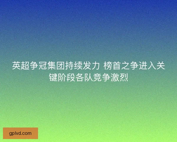 英超争冠集团持续发力 榜首之争进入关键阶段各队竞争激烈