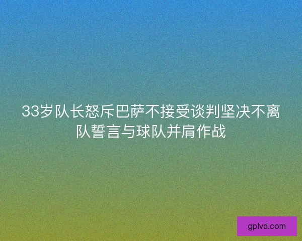 33岁队长怒斥巴萨不接受谈判坚决不离队誓言与球队并肩作战