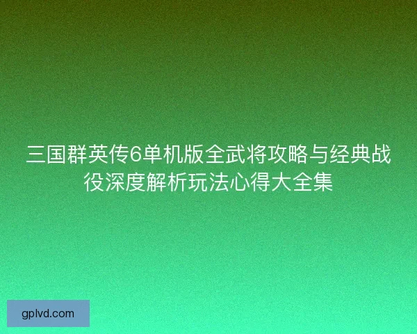 三国群英传6单机版全武将攻略与经典战役深度解析玩法心得大全集