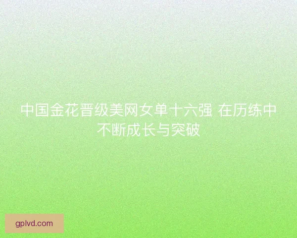 中国金花晋级美网女单十六强 在历练中不断成长与突破