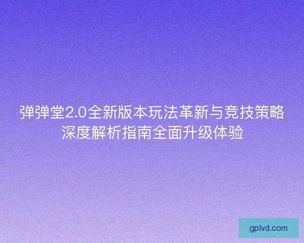 弹弹堂2.0全新版本玩法革新与竞技策略深度解析指南全面升级体验