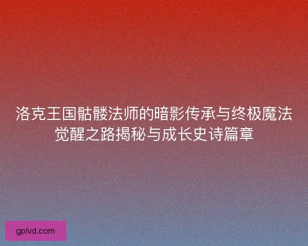 洛克王国骷髅法师的暗影传承与终极魔法觉醒之路揭秘与成长史诗篇章 洛克王国骷髅法师的暗影传承与终极魔法觉醒之路揭秘与成长史诗篇章