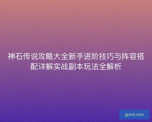 神石传说攻略大全新手进阶技巧与阵容搭配详解实战副本玩法全解析