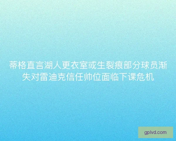 蒂格直言湖人更衣室或生裂痕部分球员渐失对雷迪克信任帅位面临下课危机