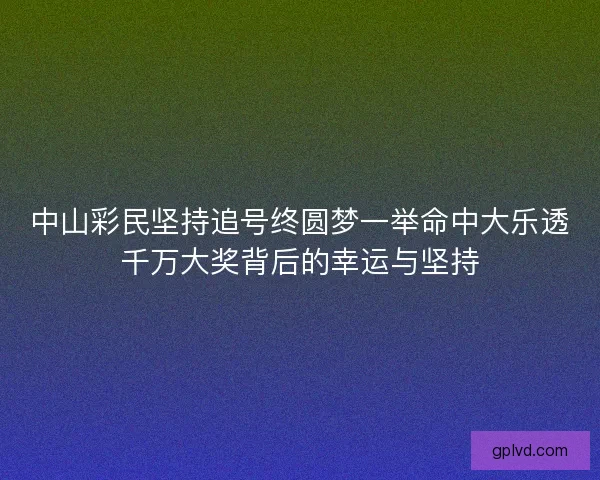 中山彩民坚持追号终圆梦一举命中大乐透千万大奖背后的幸运与坚持