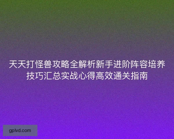 天天打怪兽攻略全解析新手进阶阵容培养技巧汇总实战心得高效通关指南