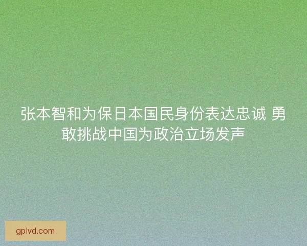 张本智和为保日本国民身份表达忠诚 勇敢挑战中国为政治立场发声