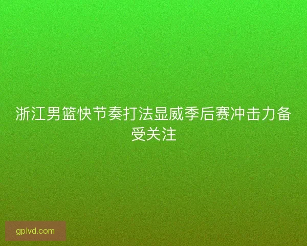 浙江男篮快节奏打法显威季后赛冲击力备受关注