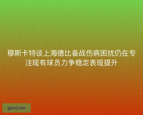 穆斯卡特谈上海德比备战伤病困扰仍在专注现有球员力争稳定表现提升 穆斯卡特谈上海德比备战伤病困扰仍在专注现有球员力争稳定表现提升