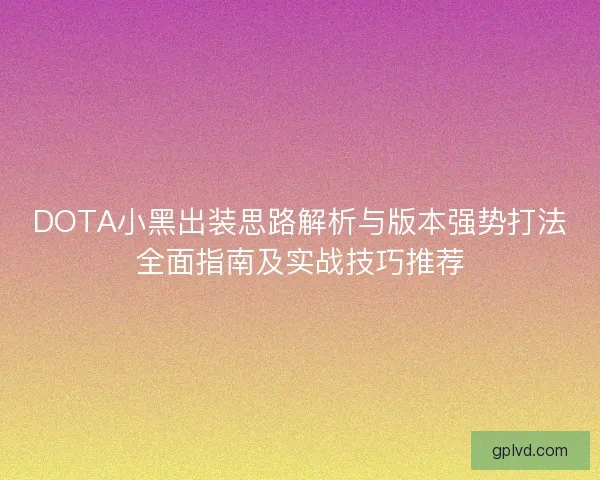 DOTA小黑出装思路解析与版本强势打法全面指南及实战技巧推荐