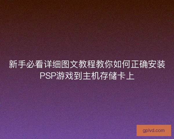 新手必看详细图文教程教你如何正确安装PSP游戏到主机存储卡上