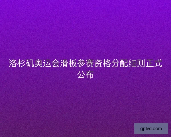 洛杉矶奥运会滑板参赛资格分配细则正式公布 洛杉矶奥运会滑板参赛资格分配细则正式公布
