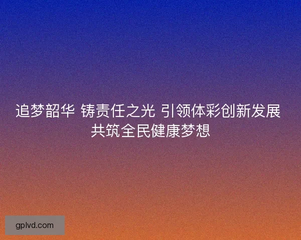 追梦韶华 铸责任之光 引领体彩创新发展 共筑全民健康梦想