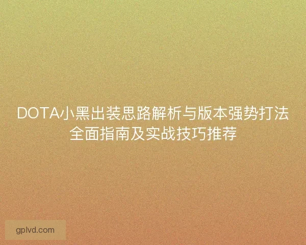DOTA小黑出装思路解析与版本强势打法全面指南及实战技巧推荐 DOTA小黑出装思路解析与版本强势打法全面指南及实战技巧推荐