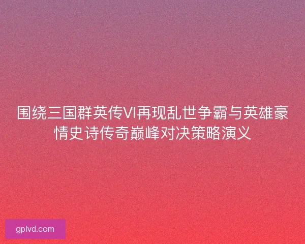 围绕三国群英传VI再现乱世争霸与英雄豪情史诗传奇巅峰对决策略演义