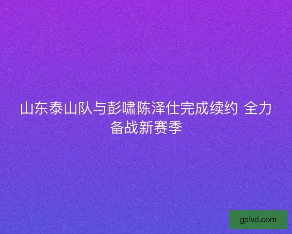 山东泰山队与彭啸陈泽仕完成续约 全力备战新赛季