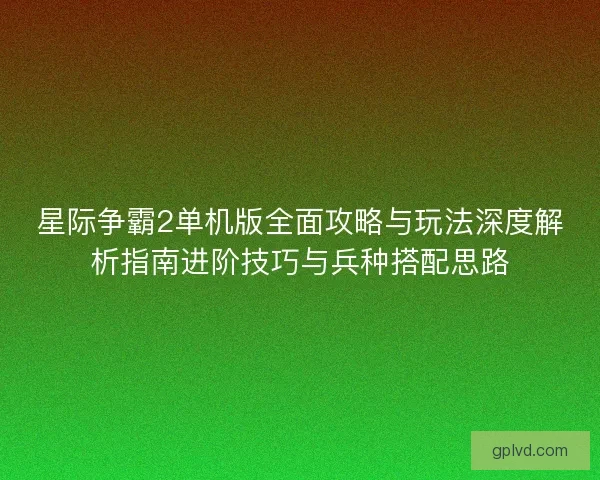 星际争霸2单机版全面攻略与玩法深度解析指南进阶技巧与兵种搭配思路