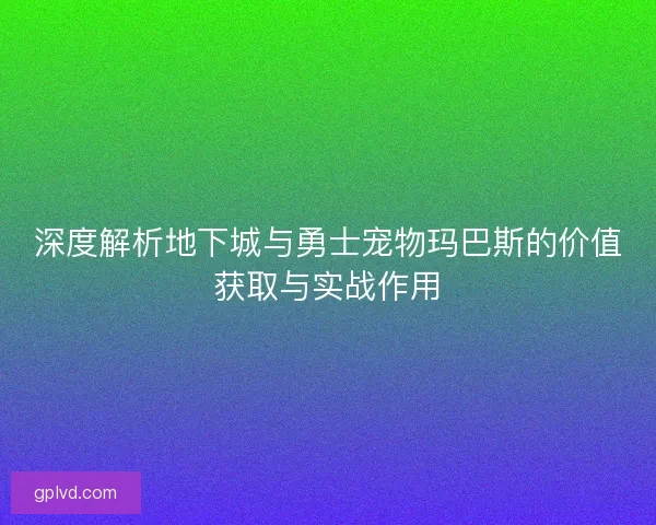 深度解析地下城与勇士宠物玛巴斯的价值获取与实战作用