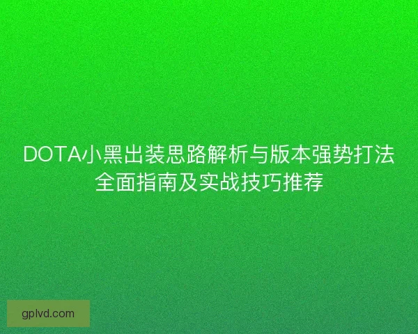 DOTA小黑出装思路解析与版本强势打法全面指南及实战技巧推荐 DOTA小黑出装思路解析与版本强势打法全面指南及实战技巧推荐