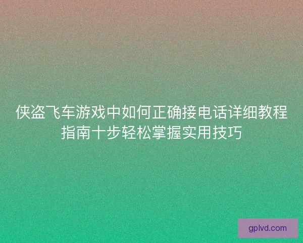 侠盗飞车游戏中如何正确接电话详细教程指南十步轻松掌握实用技巧