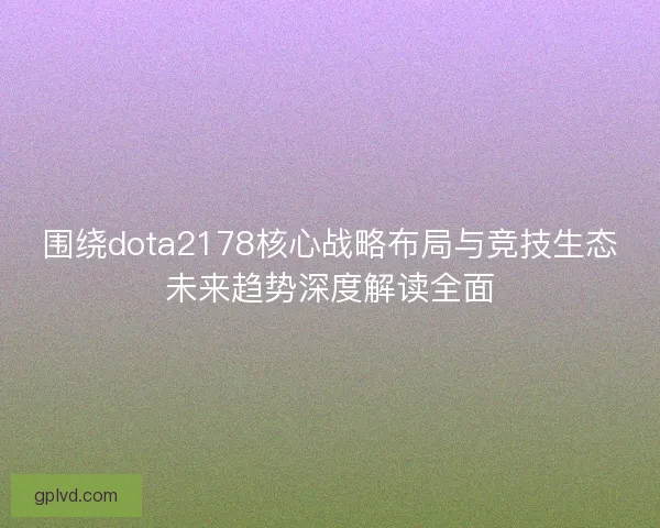 围绕dota2178核心战略布局与竞技生态未来趋势深度解读全面