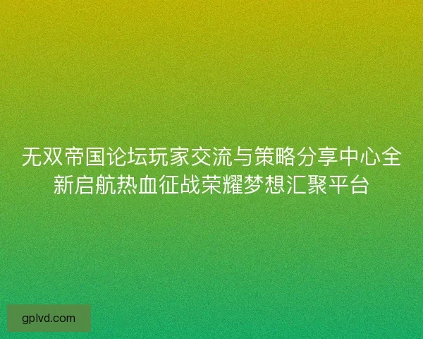 无双帝国论坛玩家交流与策略分享中心全新启航热血征战荣耀梦想汇聚平台