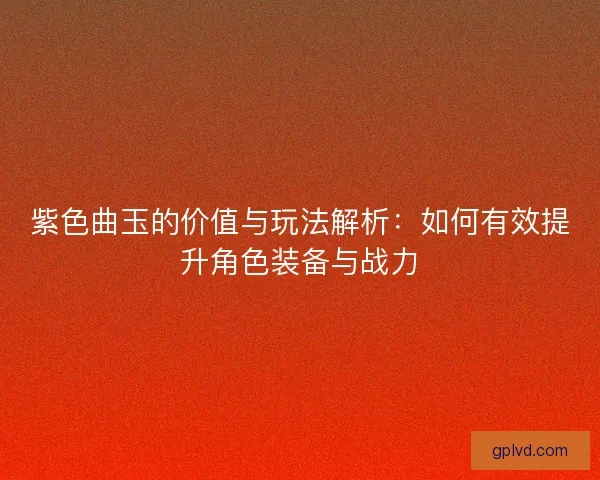 紫色曲玉的价值与玩法解析：如何有效提升角色装备与战力
