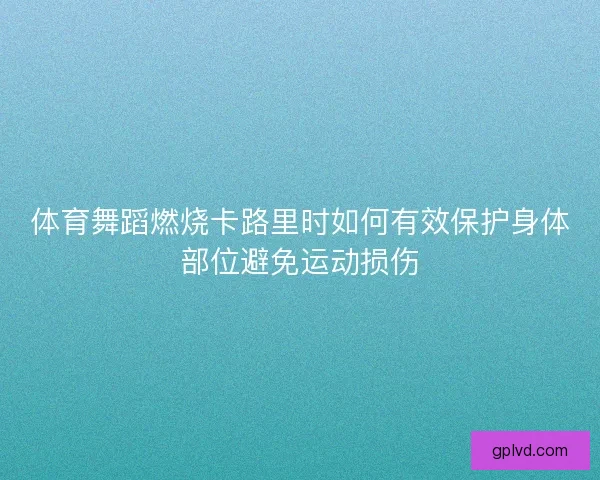 体育舞蹈燃烧卡路里时如何有效保护身体部位避免运动损伤 体育舞蹈燃烧卡路里时如何有效保护身体部位避免运动损伤