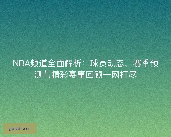 NBA频道全面解析：球员动态、赛季预测与精彩赛事回顾一网打尽