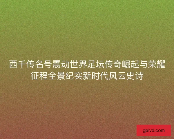 西千传名号震动世界足坛传奇崛起与荣耀征程全景纪实新时代风云史诗
